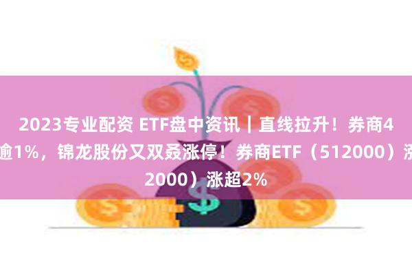 2023专业配资 ETF盘中资讯｜直线拉升！券商49股涨逾1%，锦龙股份又双叒涨停！券商ETF（512000）涨超2%