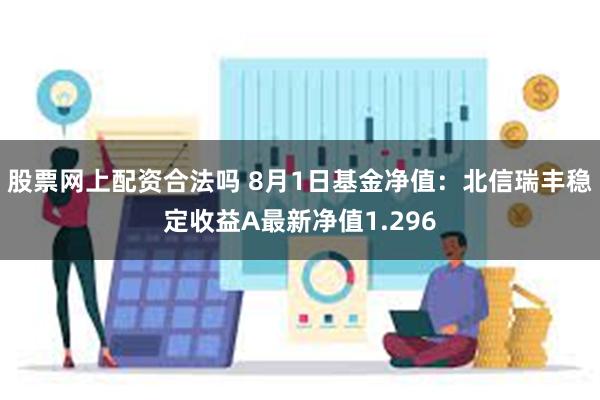 股票网上配资合法吗 8月1日基金净值：北信瑞丰稳定收益A最新净值1.296