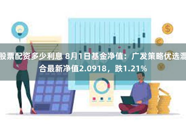 股票配资多少利息 8月1日基金净值：广发策略优选混合最新净值2.0918，跌1.21%