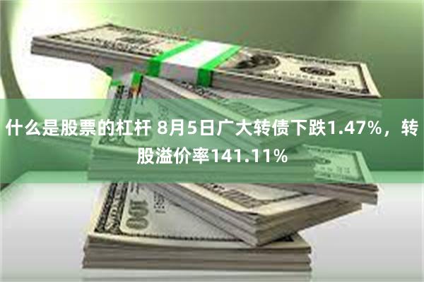 什么是股票的杠杆 8月5日广大转债下跌1.47%，转股溢价率141.11%