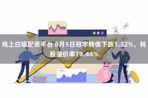 线上白银配资平台 8月5日冠宇转债下跌1.32%，转股溢价率79.44%