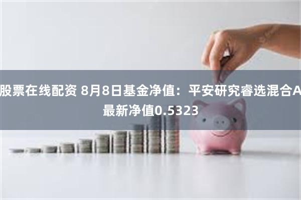 股票在线配资 8月8日基金净值：平安研究睿选混合A最新净值0.5323