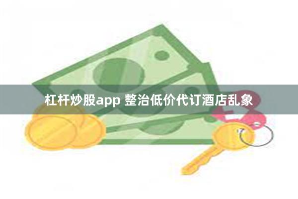 杠杆炒股app 整治低价代订酒店乱象