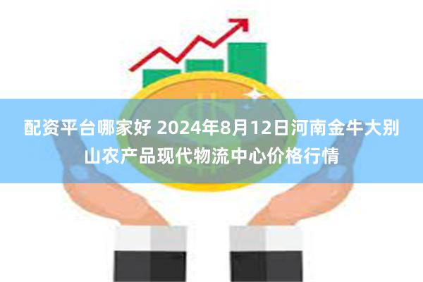 配资平台哪家好 2024年8月12日河南金牛大别山农产品现代物流中心价格行情