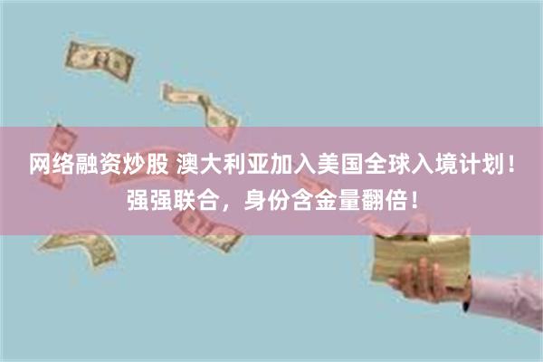 网络融资炒股 澳大利亚加入美国全球入境计划！强强联合，身份含金量翻倍！