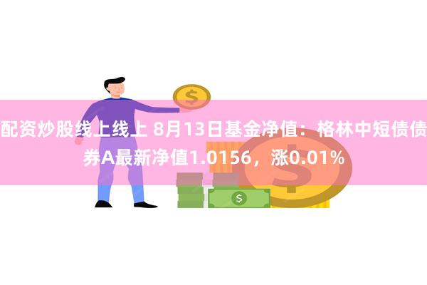 配资炒股线上线上 8月13日基金净值：格林中短债债券A最新净值1.0156，涨0.01%