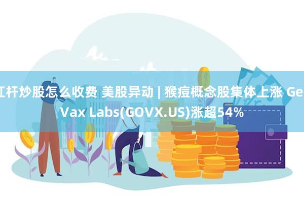 杠杆炒股怎么收费 美股异动 | 猴痘概念股集体上涨 GeoVax Labs(GOVX.US)涨超54%