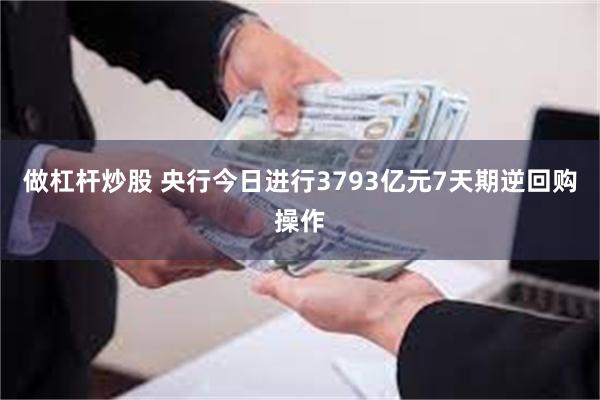 做杠杆炒股 央行今日进行3793亿元7天期逆回购操作