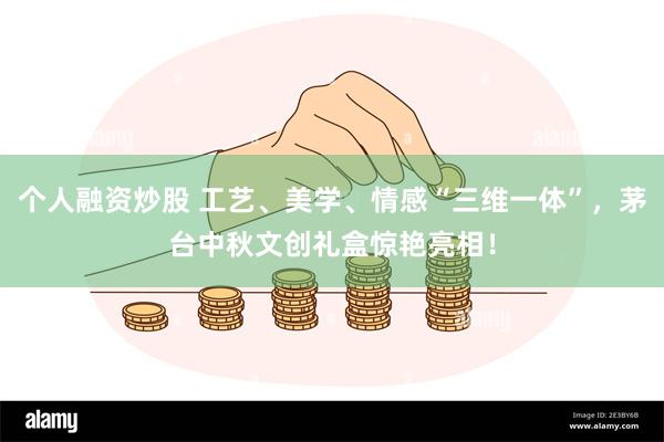 个人融资炒股 工艺、美学、情感“三维一体”，茅台中秋文创礼盒惊艳亮相！