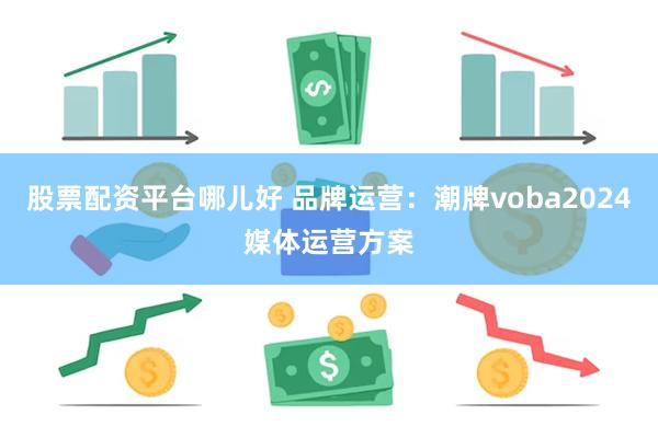 股票配资平台哪儿好 品牌运营：潮牌voba2024媒体运营方案