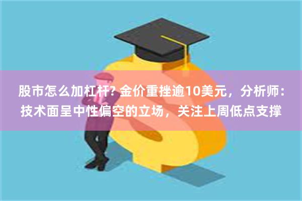 股市怎么加杠杆? 金价重挫逾10美元，分析师：技术面呈中性偏空的立场，关注上周低点支撑