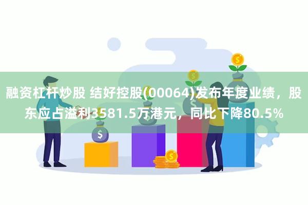 融资杠杆炒股 结好控股(00064)发布年度业绩，股东应占溢利3581.5万港元，同比下降80.5%