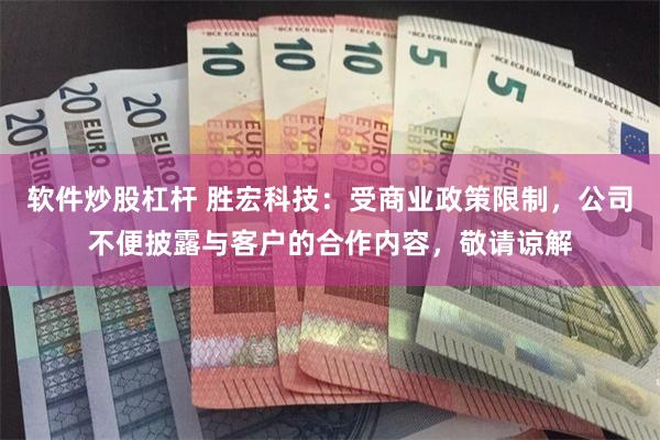 软件炒股杠杆 胜宏科技：受商业政策限制，公司不便披露与客户的合作内容，敬请谅解