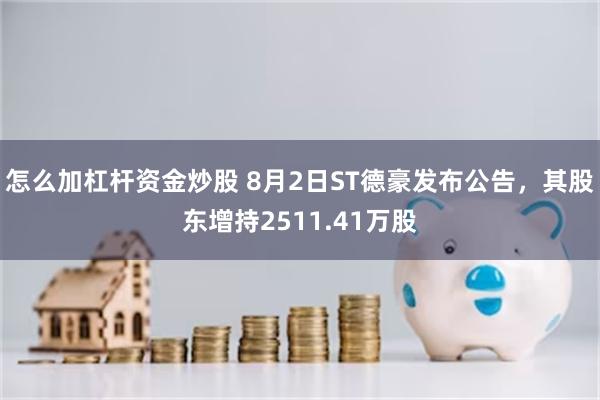 怎么加杠杆资金炒股 8月2日ST德豪发布公告，其股东增持2511.41万股