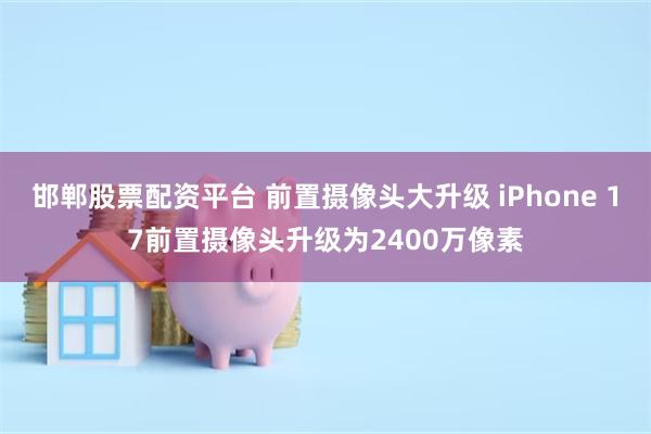 邯郸股票配资平台 前置摄像头大升级 iPhone 17前置摄像头升级为2400万像素