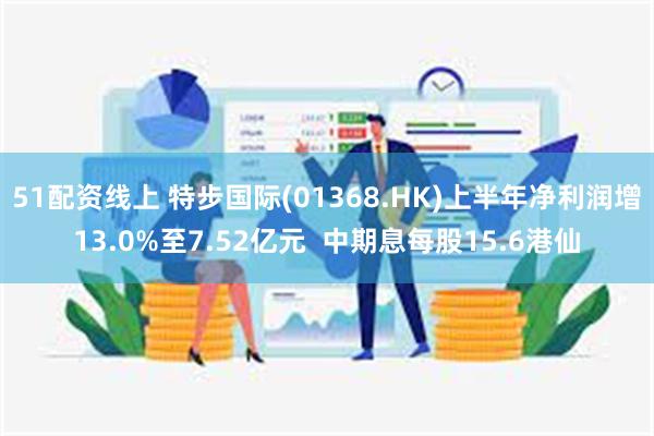 51配资线上 特步国际(01368.HK)上半年净利润增13.0%至7.52亿元  中期息每股15.6港仙