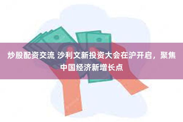 炒股配资交流 沙利文新投资大会在沪开启，聚焦中国经济新增长点