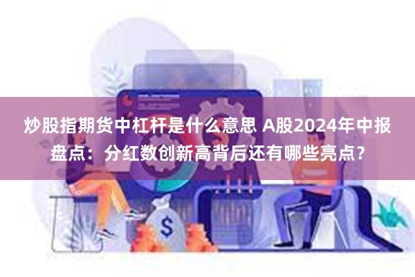 炒股指期货中杠杆是什么意思 A股2024年中报盘点：分红数创新高背后还有哪些亮点？