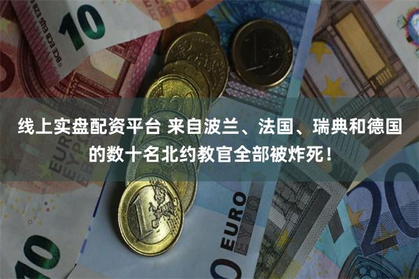 线上实盘配资平台 来自波兰、法国、瑞典和德国的数十名北约教官全部被炸死！