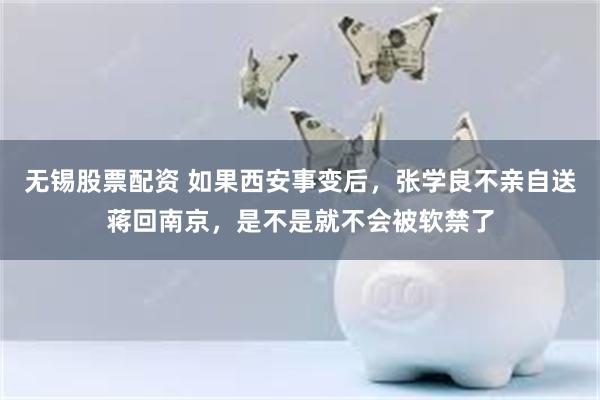 无锡股票配资 如果西安事变后，张学良不亲自送蒋回南京，是不是就不会被软禁了