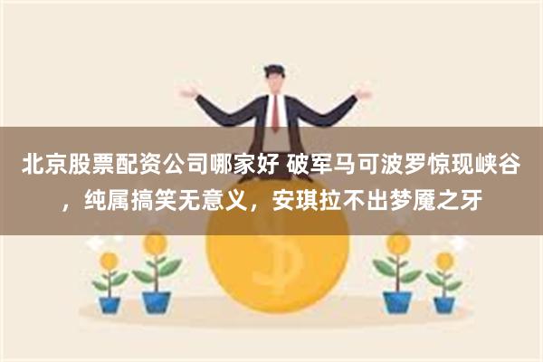 北京股票配资公司哪家好 破军马可波罗惊现峡谷，纯属搞笑无意义，安琪拉不出梦魇之牙