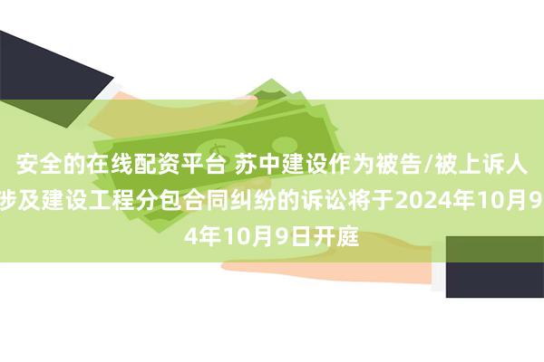 安全的在线配资平台 苏中建设作为被告/被上诉人的1起涉及建设工程分包合同纠纷的诉讼将于2024年10月9日开庭