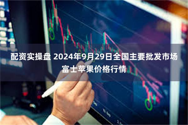 配资实操盘 2024年9月29日全国主要批发市场富士苹果价格行情