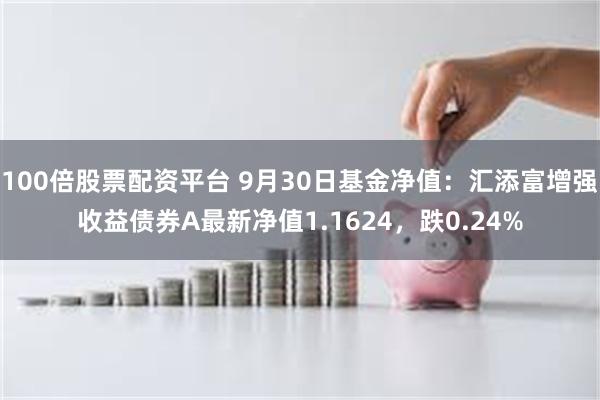 100倍股票配资平台 9月30日基金净值：汇添富增强收益债券A最新净值1.1624，跌0.24%