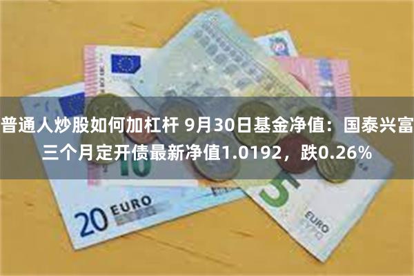 普通人炒股如何加杠杆 9月30日基金净值：国泰兴富三个月定开债最新净值1.0192，跌0.26%