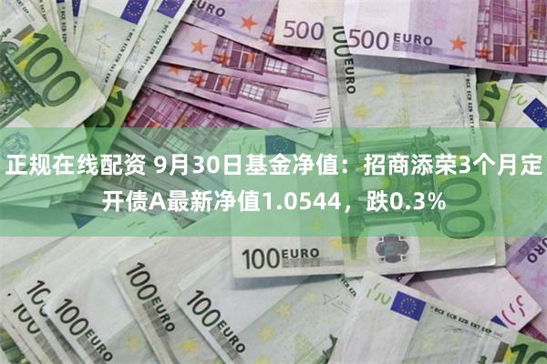 正规在线配资 9月30日基金净值：招商添荣3个月定开债A最新净值1.0544，跌0.3%