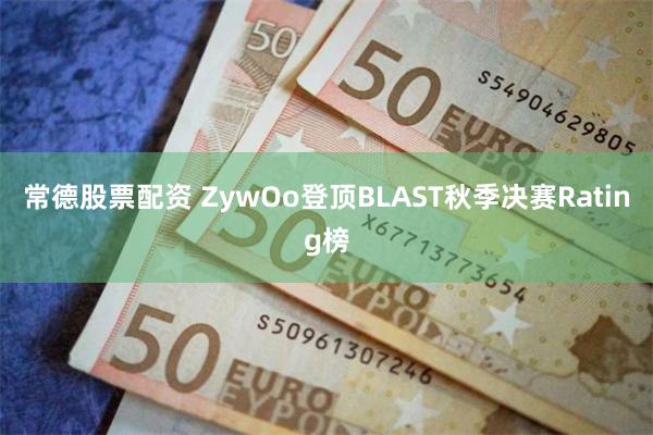 常德股票配资 ZywOo登顶BLAST秋季决赛Rating榜