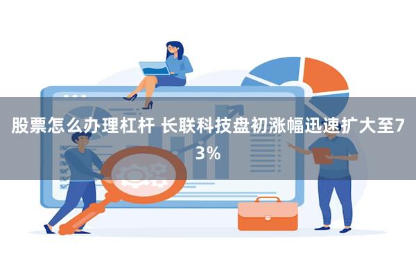 股票怎么办理杠杆 长联科技盘初涨幅迅速扩大至73%