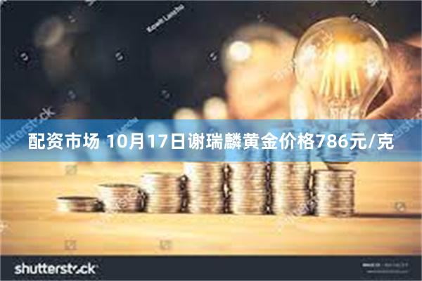 配资市场 10月17日谢瑞麟黄金价格786元/克