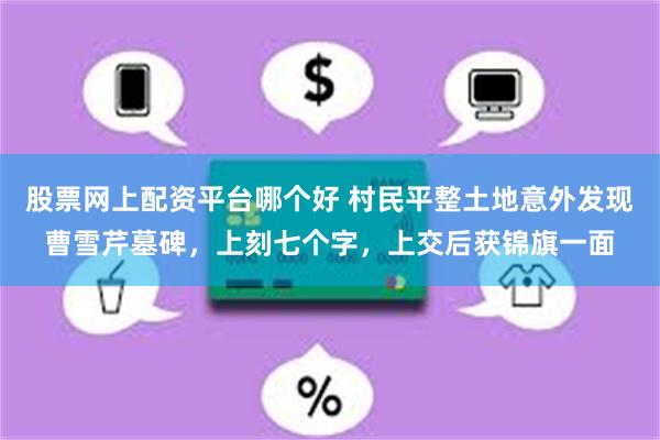 股票网上配资平台哪个好 村民平整土地意外发现曹雪芹墓碑，上刻七个字，上交后获锦旗一面