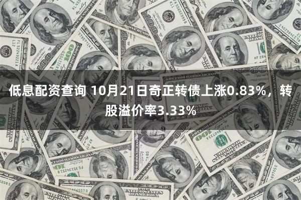 低息配资查询 10月21日奇正转债上涨0.83%，转股溢价率3.33%