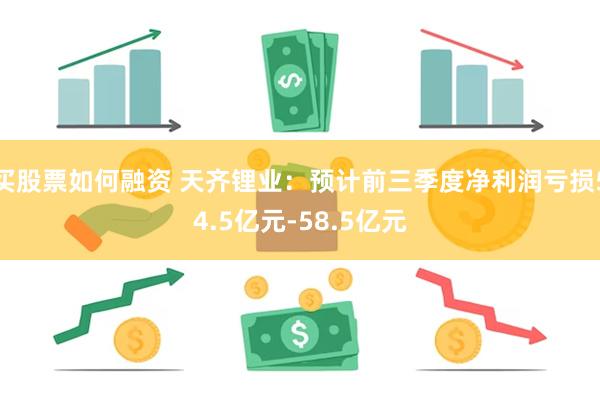 买股票如何融资 天齐锂业：预计前三季度净利润亏损54.5亿元-58.5亿元