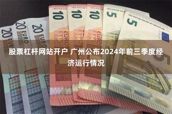 股票杠杆网站开户 广州公布2024年前三季度经济运行情况