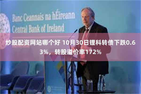 炒股配资网站哪个好 10月30日锂科转债下跌0.63%，转股溢价率172%