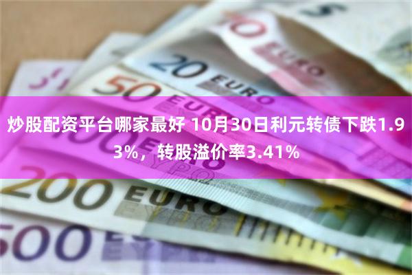 炒股配资平台哪家最好 10月30日利元转债下跌1.93%，转股溢价率3.41%