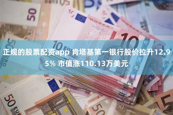 正规的股票配资app 肯塔基第一银行股价拉升12.95% 市值涨110.13万美元