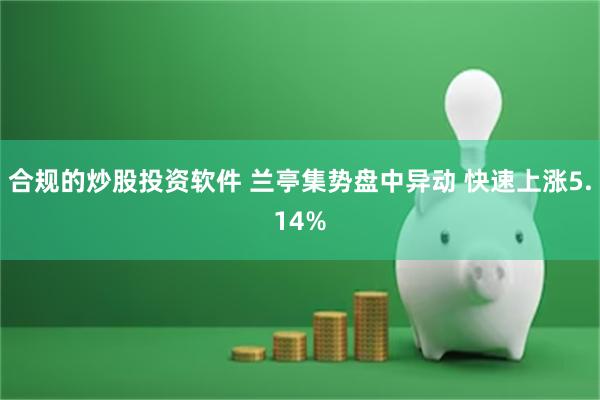 合规的炒股投资软件 兰亭集势盘中异动 快速上涨5.14%