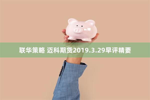 联华策略 迈科期货2019.3.29早评精要