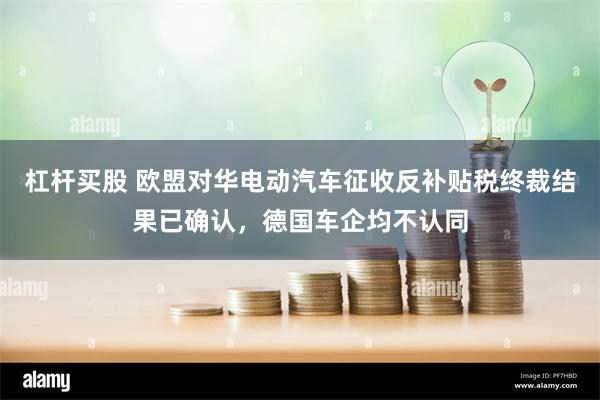 杠杆买股 欧盟对华电动汽车征收反补贴税终裁结果已确认，德国车企均不认同