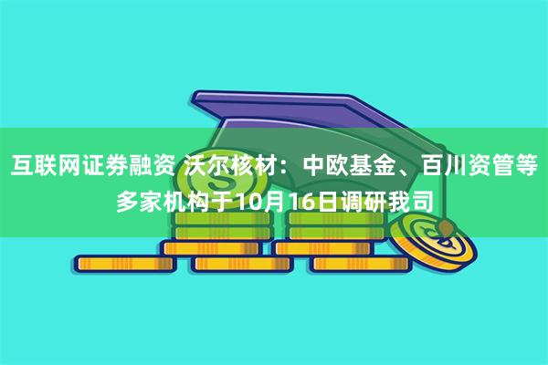 互联网证劵融资 沃尔核材：中欧基金、百川资管等多家机构于10月16日调研我司