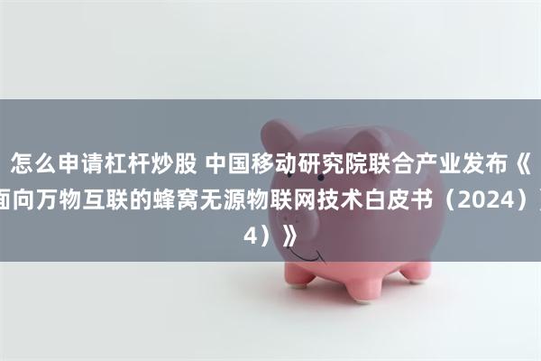 怎么申请杠杆炒股 中国移动研究院联合产业发布《面向万物互联的蜂窝无源物联网技术白皮书（2024）》