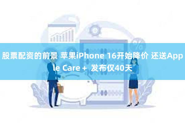 股票配资的前景 苹果iPhone 16开始降价 还送Apple Care＋ 发布仅40天