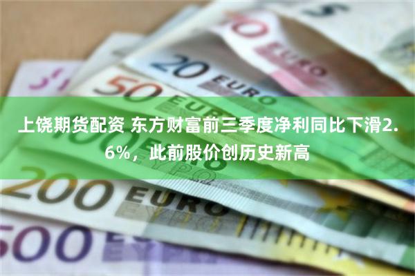 上饶期货配资 东方财富前三季度净利同比下滑2.6%，此前股价创历史新高