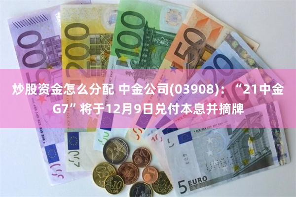 炒股资金怎么分配 中金公司(03908)：“21中金G7”将于12月9日兑付本息并摘牌