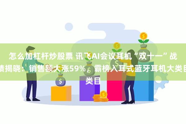 怎么加杠杆炒股票 讯飞AI会议耳机“双十一”战绩揭晓：销售额大涨59%，霸榜入耳式蓝牙耳机大类目