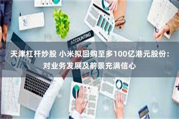 天津杠杆炒股 小米拟回购至多100亿港元股份：对业务发展及前景充满信心